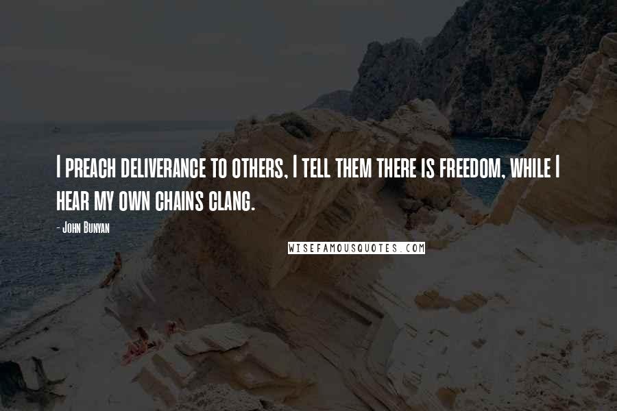 John Bunyan Quotes: I preach deliverance to others, I tell them there is freedom, while I hear my own chains clang.