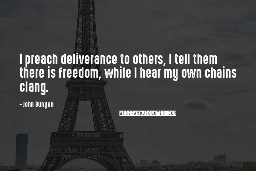 John Bunyan Quotes: I preach deliverance to others, I tell them there is freedom, while I hear my own chains clang.