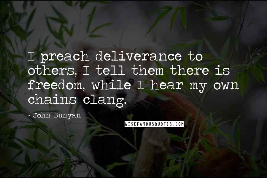 John Bunyan Quotes: I preach deliverance to others, I tell them there is freedom, while I hear my own chains clang.