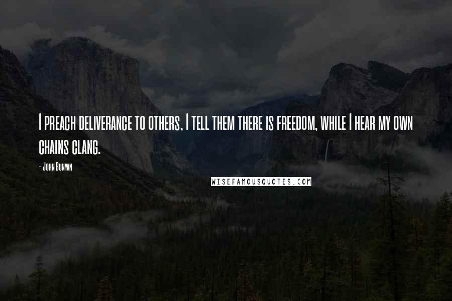 John Bunyan Quotes: I preach deliverance to others, I tell them there is freedom, while I hear my own chains clang.