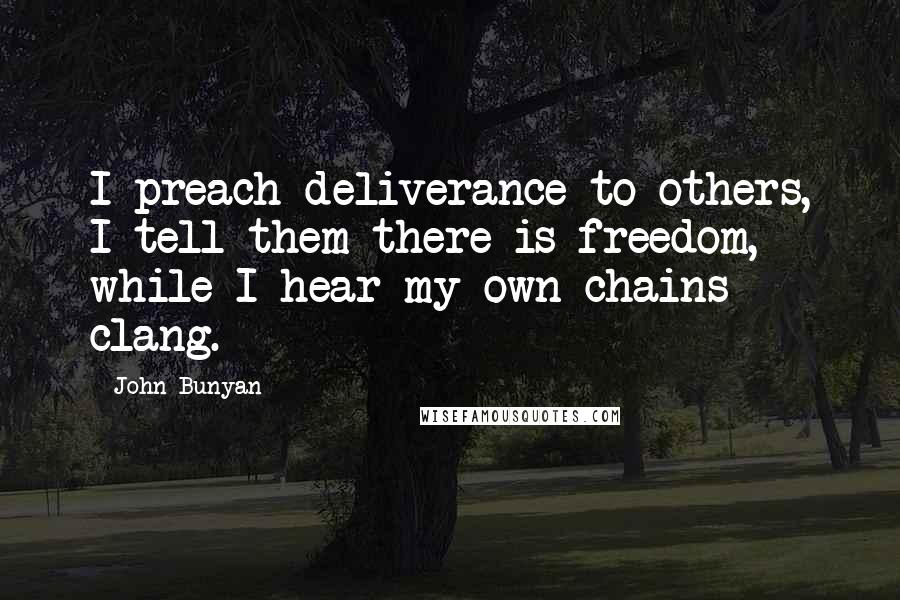 John Bunyan Quotes: I preach deliverance to others, I tell them there is freedom, while I hear my own chains clang.