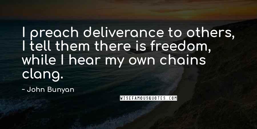 John Bunyan Quotes: I preach deliverance to others, I tell them there is freedom, while I hear my own chains clang.