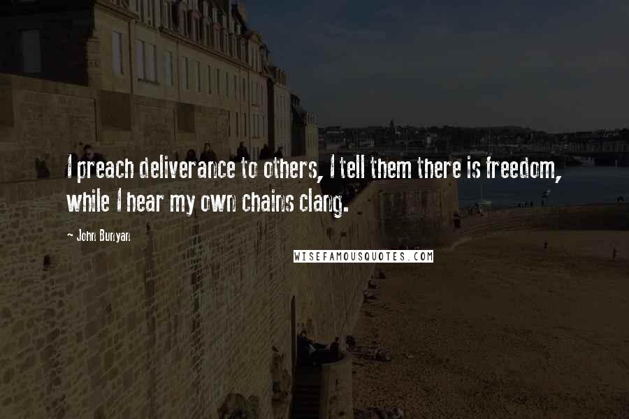 John Bunyan Quotes: I preach deliverance to others, I tell them there is freedom, while I hear my own chains clang.