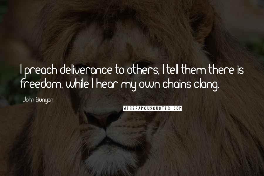 John Bunyan Quotes: I preach deliverance to others, I tell them there is freedom, while I hear my own chains clang.