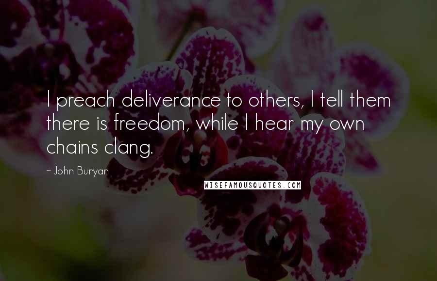 John Bunyan Quotes: I preach deliverance to others, I tell them there is freedom, while I hear my own chains clang.