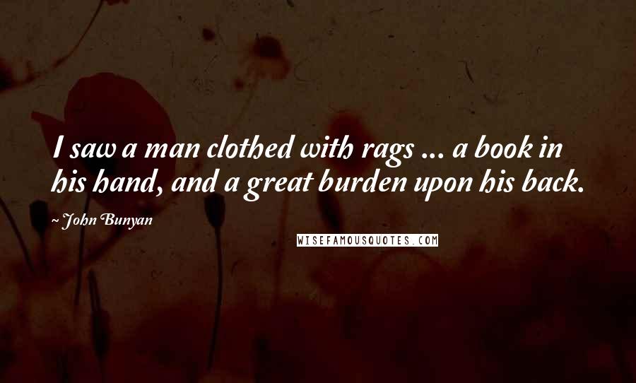 John Bunyan Quotes: I saw a man clothed with rags ... a book in his hand, and a great burden upon his back.