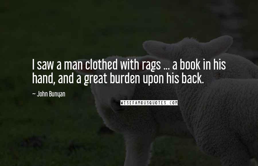 John Bunyan Quotes: I saw a man clothed with rags ... a book in his hand, and a great burden upon his back.