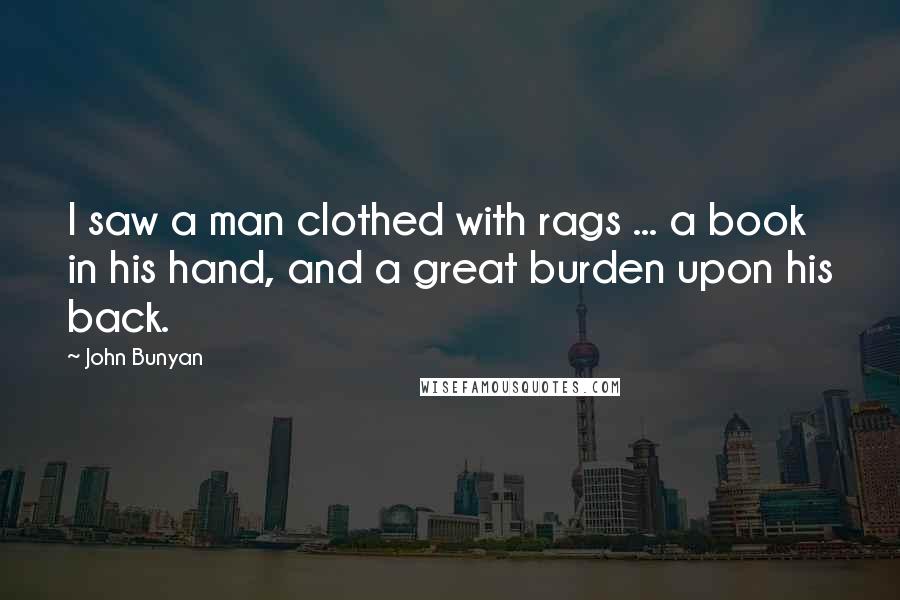 John Bunyan Quotes: I saw a man clothed with rags ... a book in his hand, and a great burden upon his back.