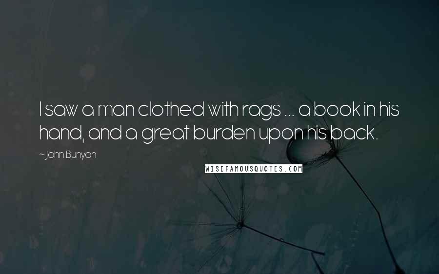 John Bunyan Quotes: I saw a man clothed with rags ... a book in his hand, and a great burden upon his back.