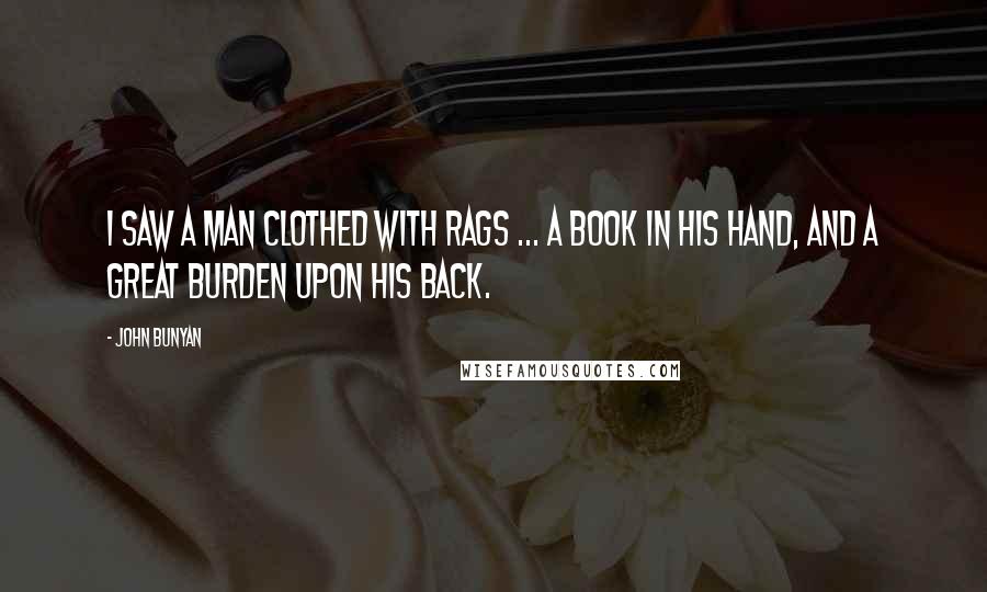 John Bunyan Quotes: I saw a man clothed with rags ... a book in his hand, and a great burden upon his back.