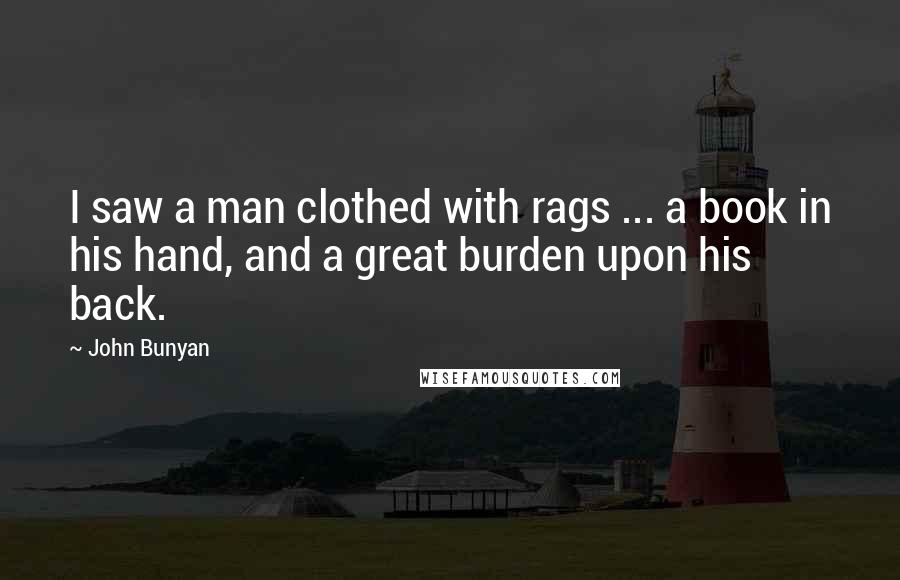 John Bunyan Quotes: I saw a man clothed with rags ... a book in his hand, and a great burden upon his back.