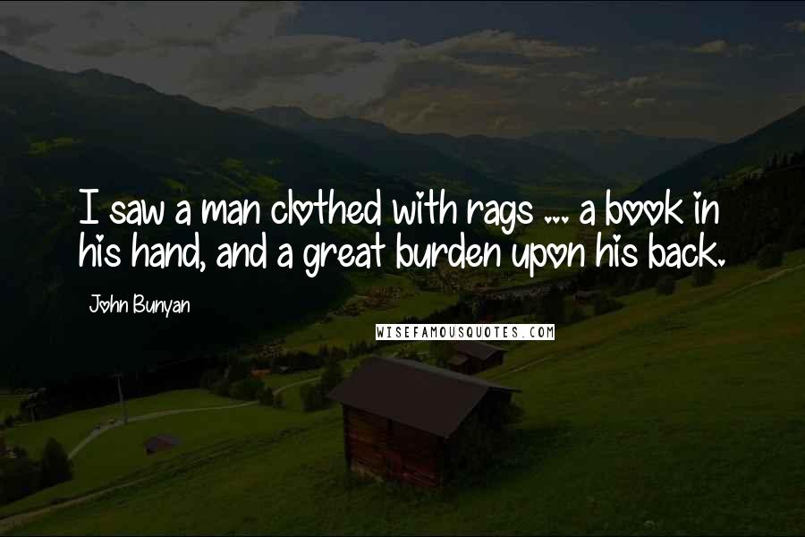 John Bunyan Quotes: I saw a man clothed with rags ... a book in his hand, and a great burden upon his back.