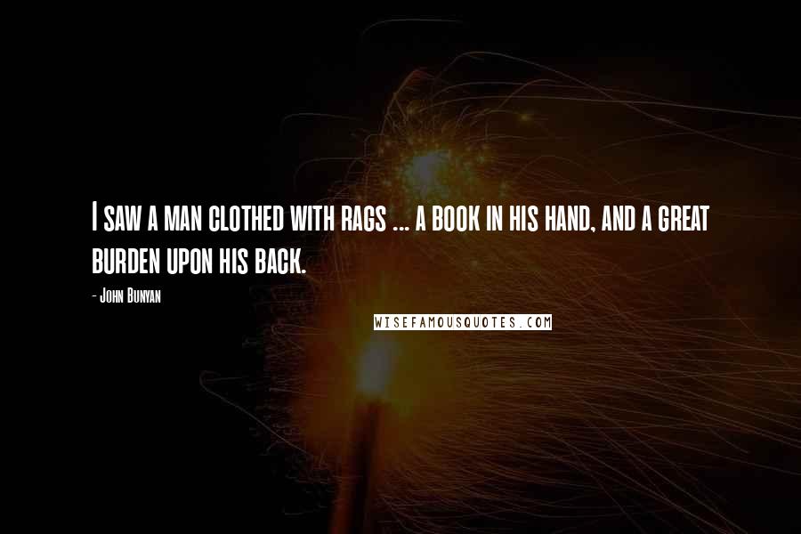 John Bunyan Quotes: I saw a man clothed with rags ... a book in his hand, and a great burden upon his back.