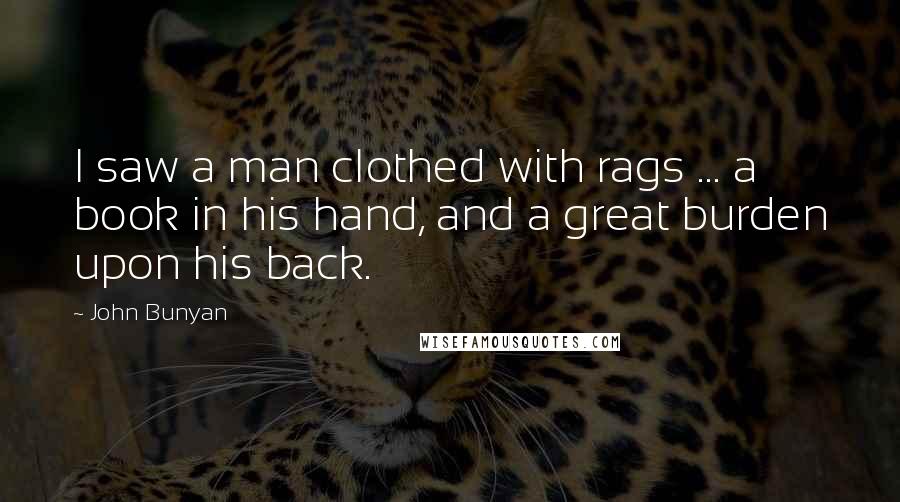 John Bunyan Quotes: I saw a man clothed with rags ... a book in his hand, and a great burden upon his back.