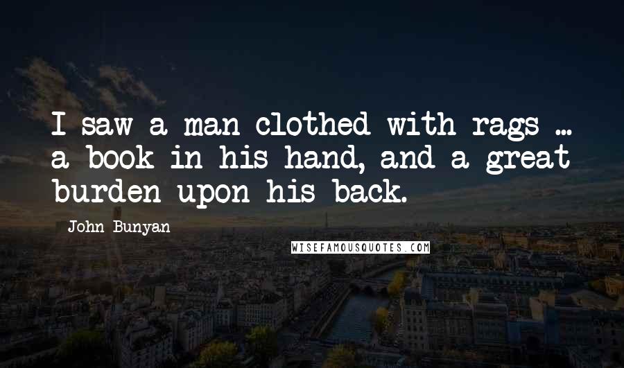 John Bunyan Quotes: I saw a man clothed with rags ... a book in his hand, and a great burden upon his back.