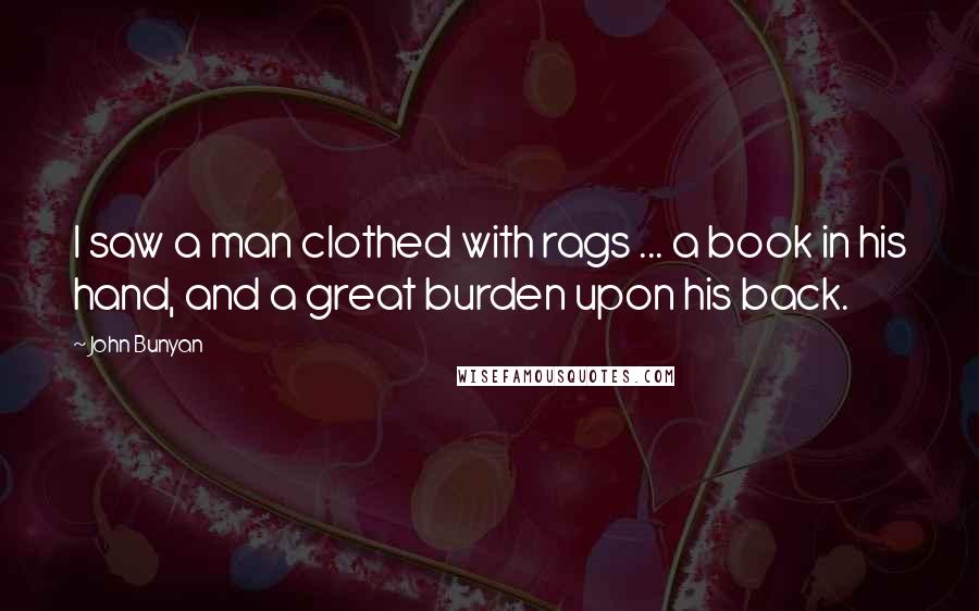 John Bunyan Quotes: I saw a man clothed with rags ... a book in his hand, and a great burden upon his back.