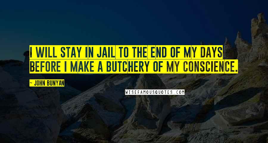 John Bunyan Quotes: I will stay in jail to the end of my days before I make a butchery of my conscience.