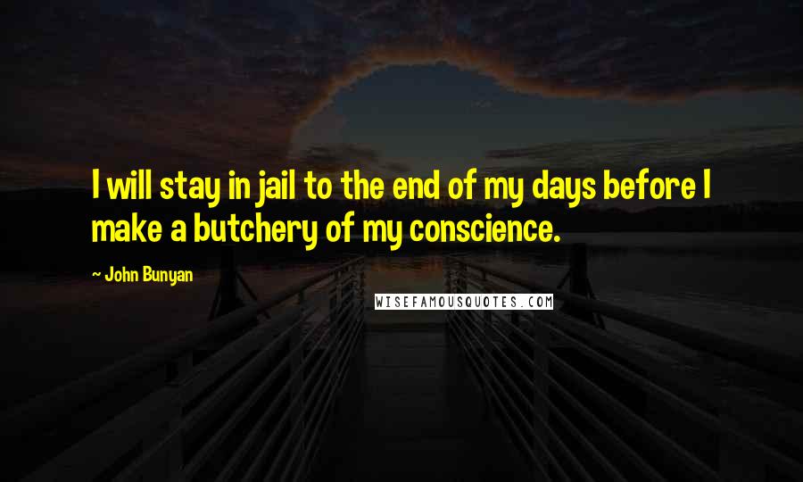 John Bunyan Quotes: I will stay in jail to the end of my days before I make a butchery of my conscience.