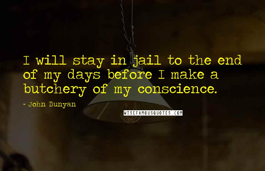 John Bunyan Quotes: I will stay in jail to the end of my days before I make a butchery of my conscience.