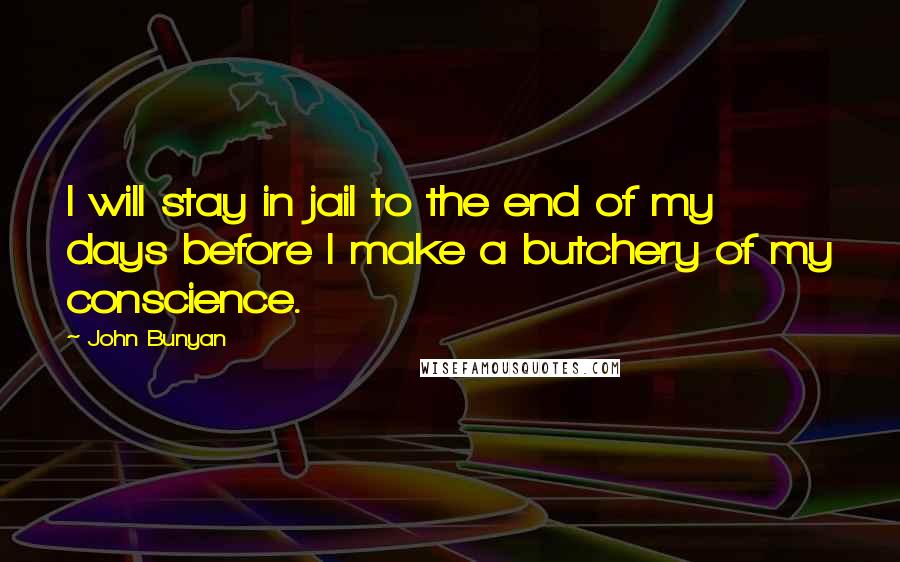 John Bunyan Quotes: I will stay in jail to the end of my days before I make a butchery of my conscience.