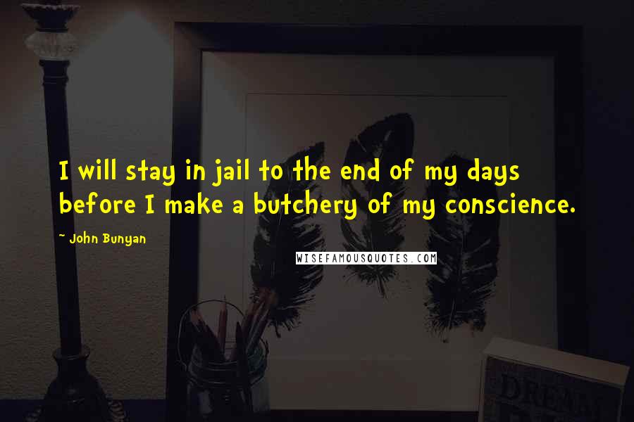 John Bunyan Quotes: I will stay in jail to the end of my days before I make a butchery of my conscience.