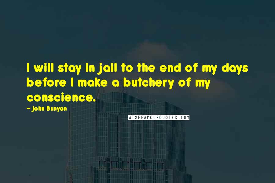 John Bunyan Quotes: I will stay in jail to the end of my days before I make a butchery of my conscience.