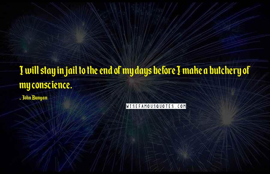 John Bunyan Quotes: I will stay in jail to the end of my days before I make a butchery of my conscience.