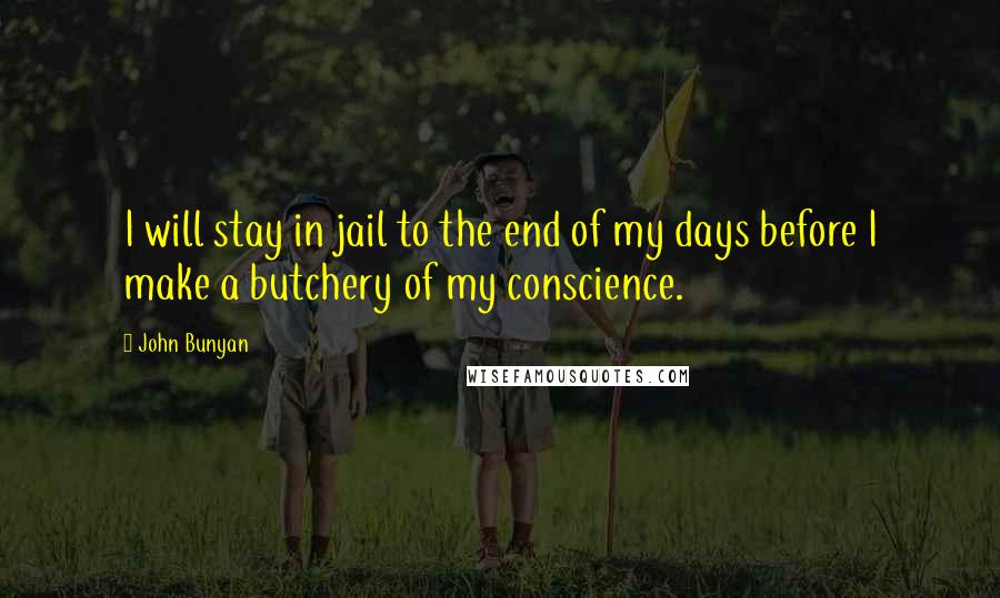 John Bunyan Quotes: I will stay in jail to the end of my days before I make a butchery of my conscience.