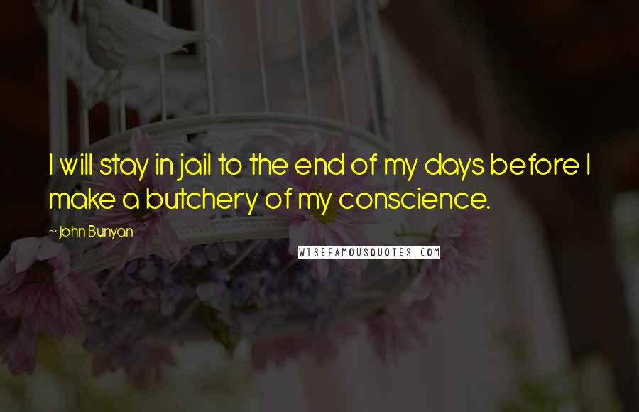 John Bunyan Quotes: I will stay in jail to the end of my days before I make a butchery of my conscience.