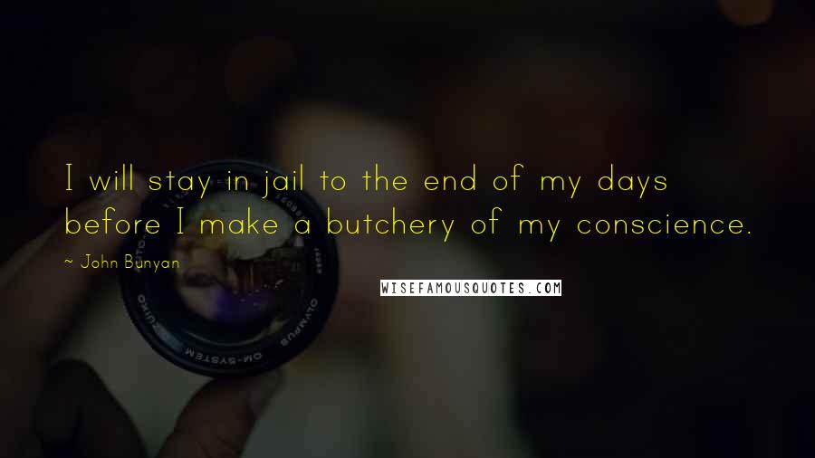 John Bunyan Quotes: I will stay in jail to the end of my days before I make a butchery of my conscience.