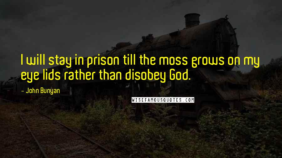 John Bunyan Quotes: I will stay in prison till the moss grows on my eye lids rather than disobey God.