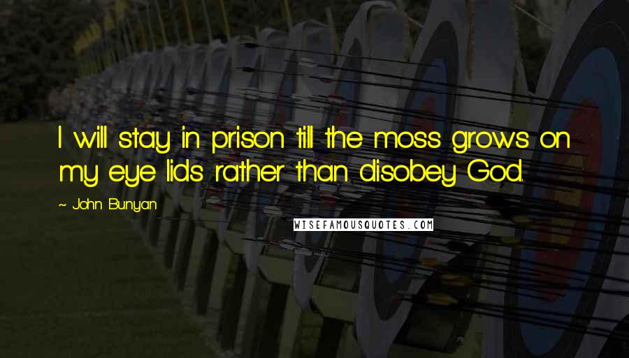 John Bunyan Quotes: I will stay in prison till the moss grows on my eye lids rather than disobey God.