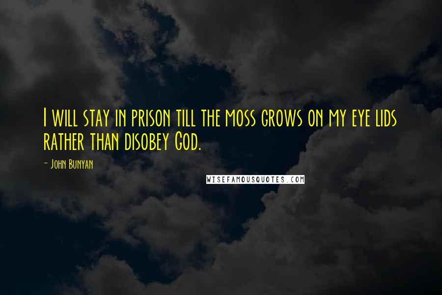 John Bunyan Quotes: I will stay in prison till the moss grows on my eye lids rather than disobey God.