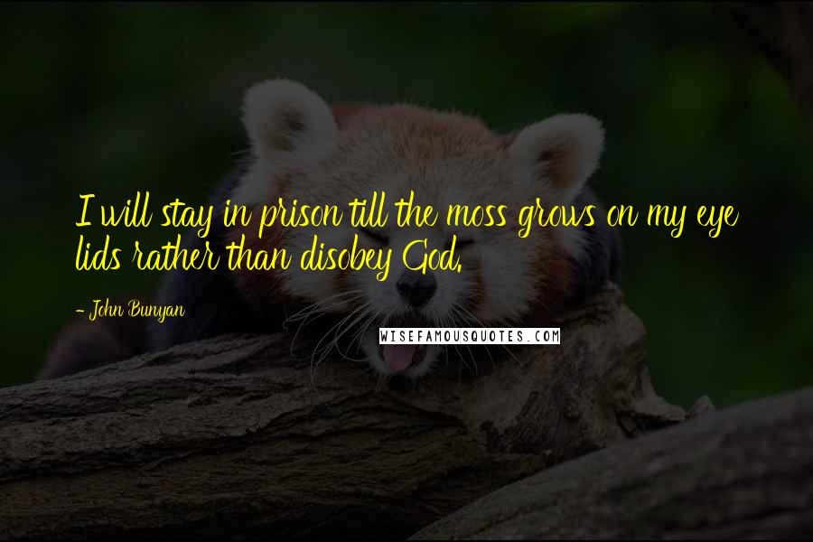 John Bunyan Quotes: I will stay in prison till the moss grows on my eye lids rather than disobey God.