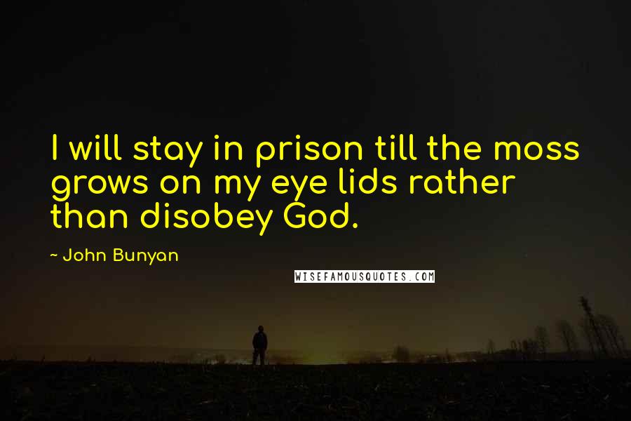 John Bunyan Quotes: I will stay in prison till the moss grows on my eye lids rather than disobey God.