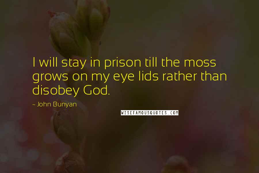 John Bunyan Quotes: I will stay in prison till the moss grows on my eye lids rather than disobey God.