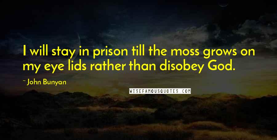 John Bunyan Quotes: I will stay in prison till the moss grows on my eye lids rather than disobey God.
