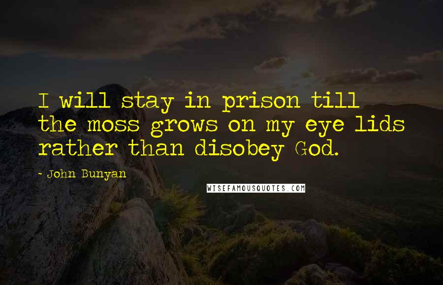 John Bunyan Quotes: I will stay in prison till the moss grows on my eye lids rather than disobey God.