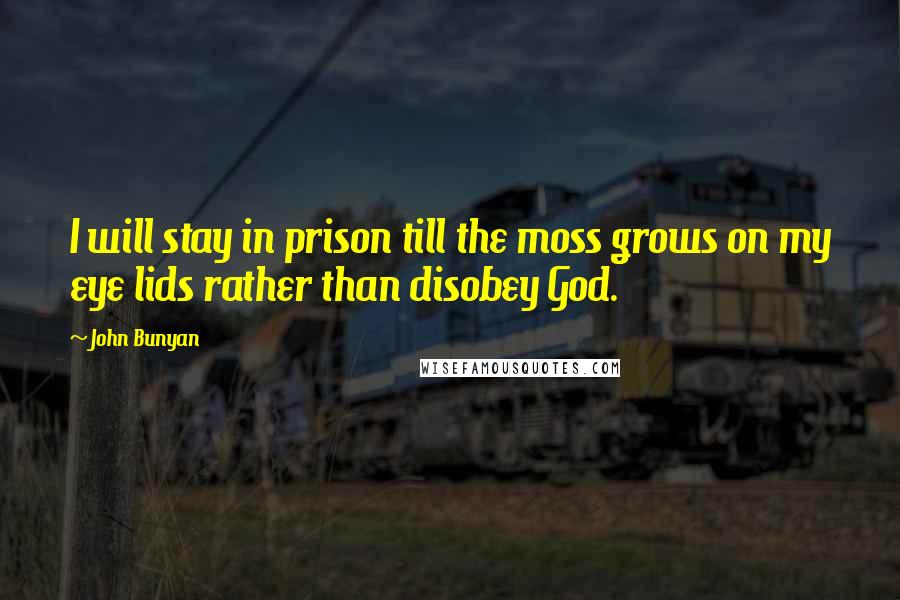 John Bunyan Quotes: I will stay in prison till the moss grows on my eye lids rather than disobey God.