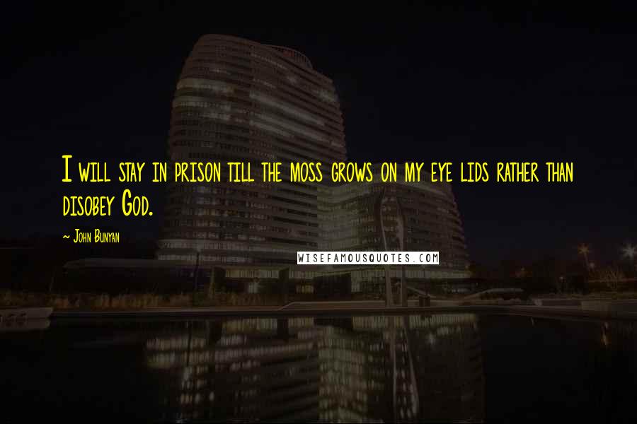 John Bunyan Quotes: I will stay in prison till the moss grows on my eye lids rather than disobey God.