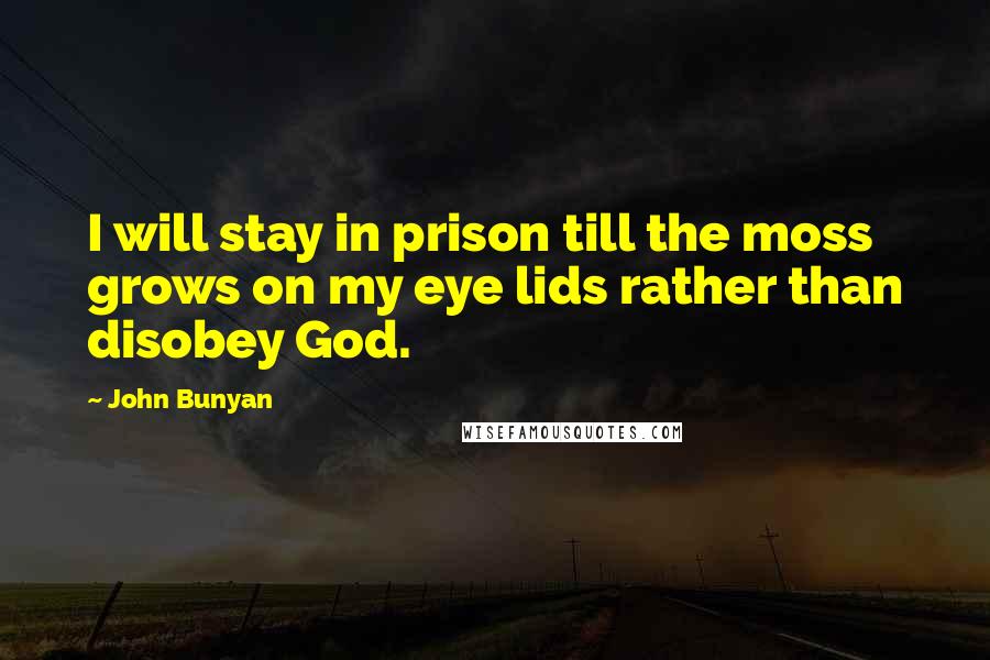 John Bunyan Quotes: I will stay in prison till the moss grows on my eye lids rather than disobey God.