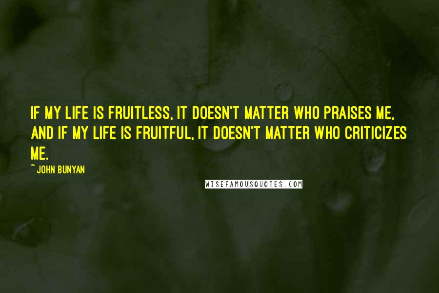 John Bunyan Quotes: If my life is fruitless, it doesn't matter who praises me, and if my life is fruitful, it doesn't matter who criticizes me.