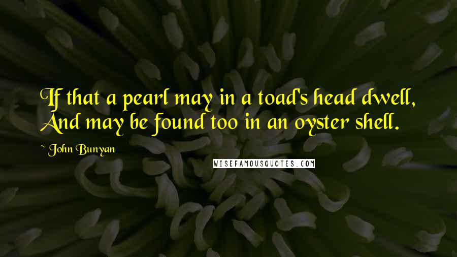 John Bunyan Quotes: If that a pearl may in a toad's head dwell, And may be found too in an oyster shell.