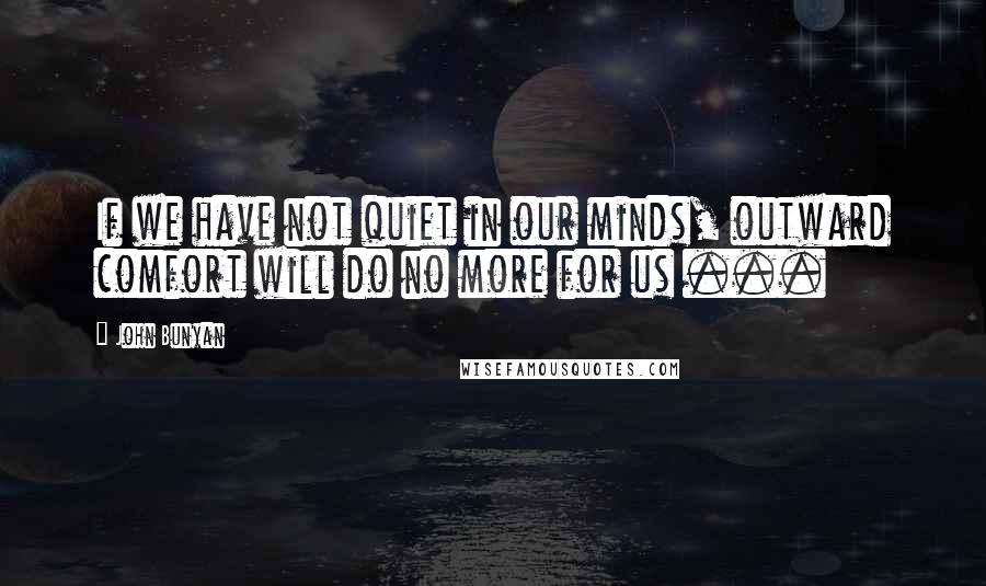 John Bunyan Quotes: If we have not quiet in our minds, outward comfort will do no more for us ...