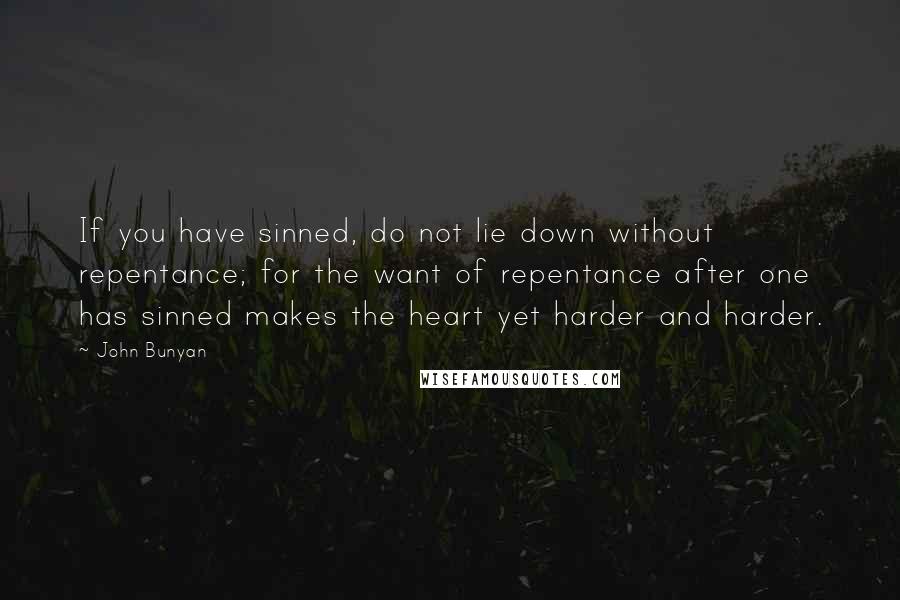 John Bunyan Quotes: If you have sinned, do not lie down without repentance; for the want of repentance after one has sinned makes the heart yet harder and harder.