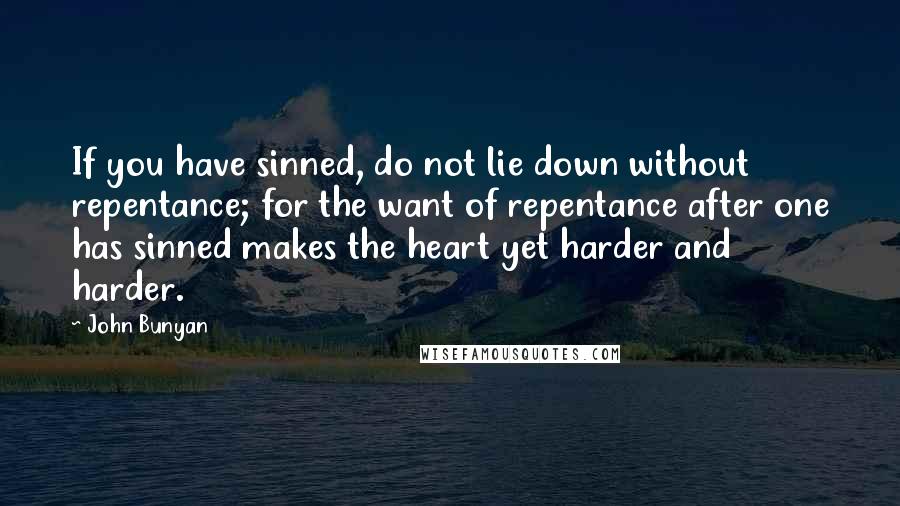 John Bunyan Quotes: If you have sinned, do not lie down without repentance; for the want of repentance after one has sinned makes the heart yet harder and harder.