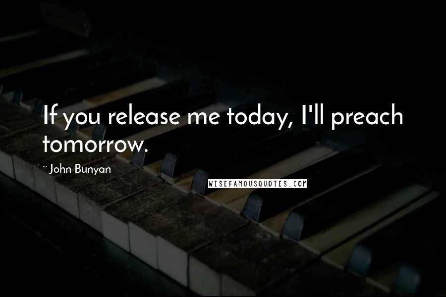 John Bunyan Quotes: If you release me today, I'll preach tomorrow.