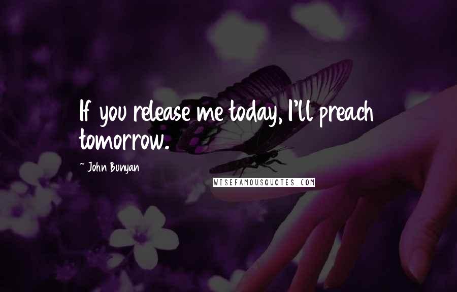 John Bunyan Quotes: If you release me today, I'll preach tomorrow.