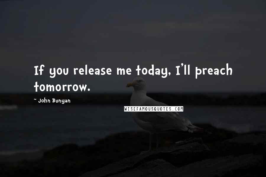 John Bunyan Quotes: If you release me today, I'll preach tomorrow.