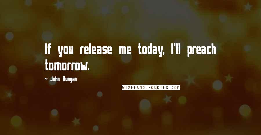 John Bunyan Quotes: If you release me today, I'll preach tomorrow.